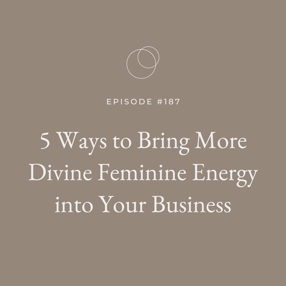 Ep 187: 5 Ways to Bring More Divine Feminine Energy into Your Business