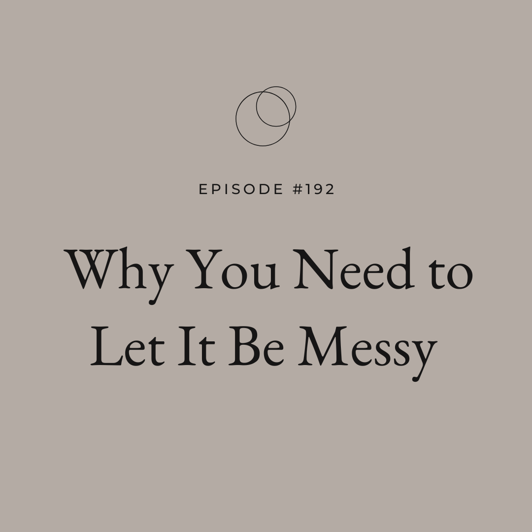 Ep 192 Why You Need to Let It Be Messy