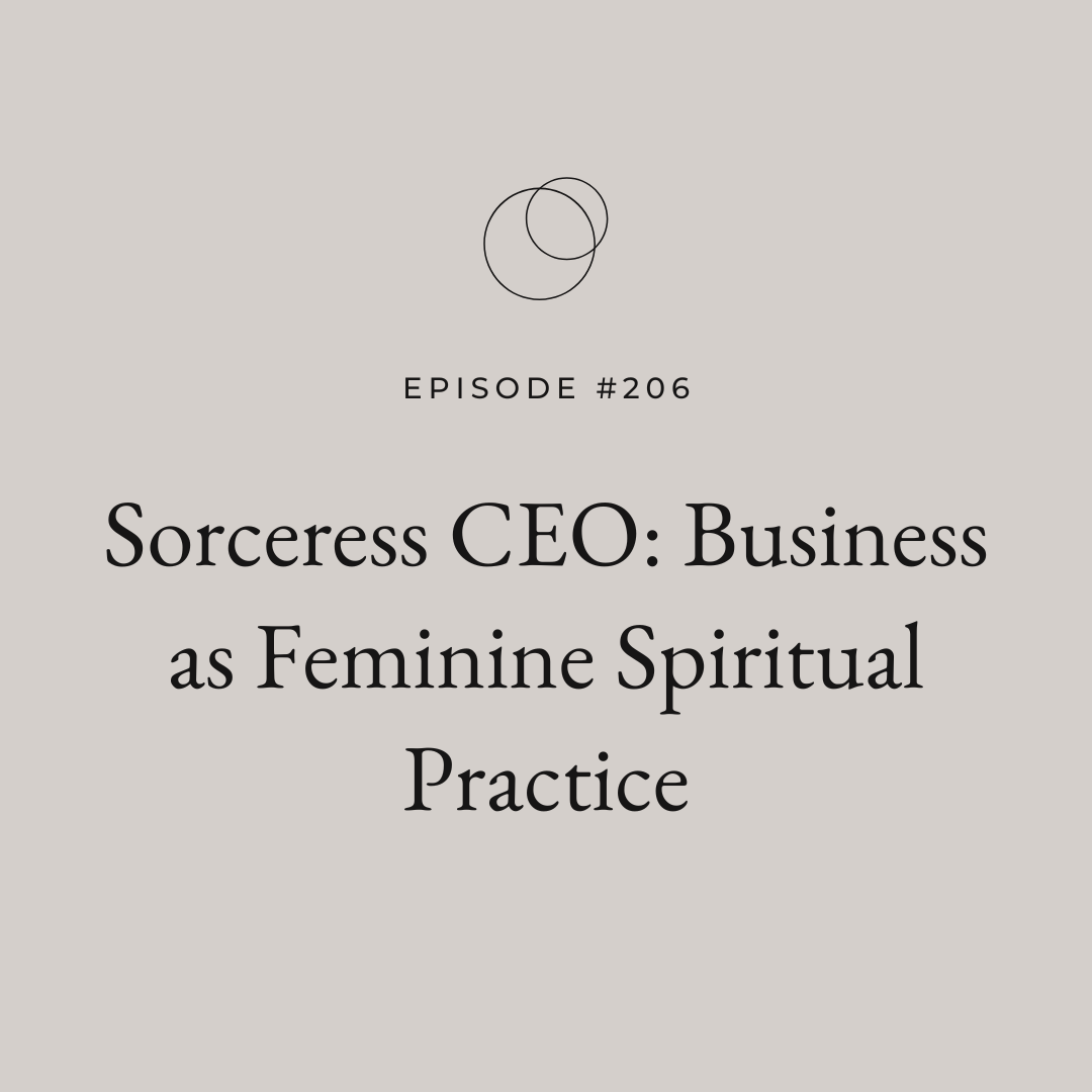 Ep 206 | Sorceress CEO: Business as Feminine Spiritual Practice